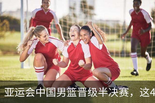 亚运会中国男篮晋级半决赛，这4人功不可没，廖三宁救了全队